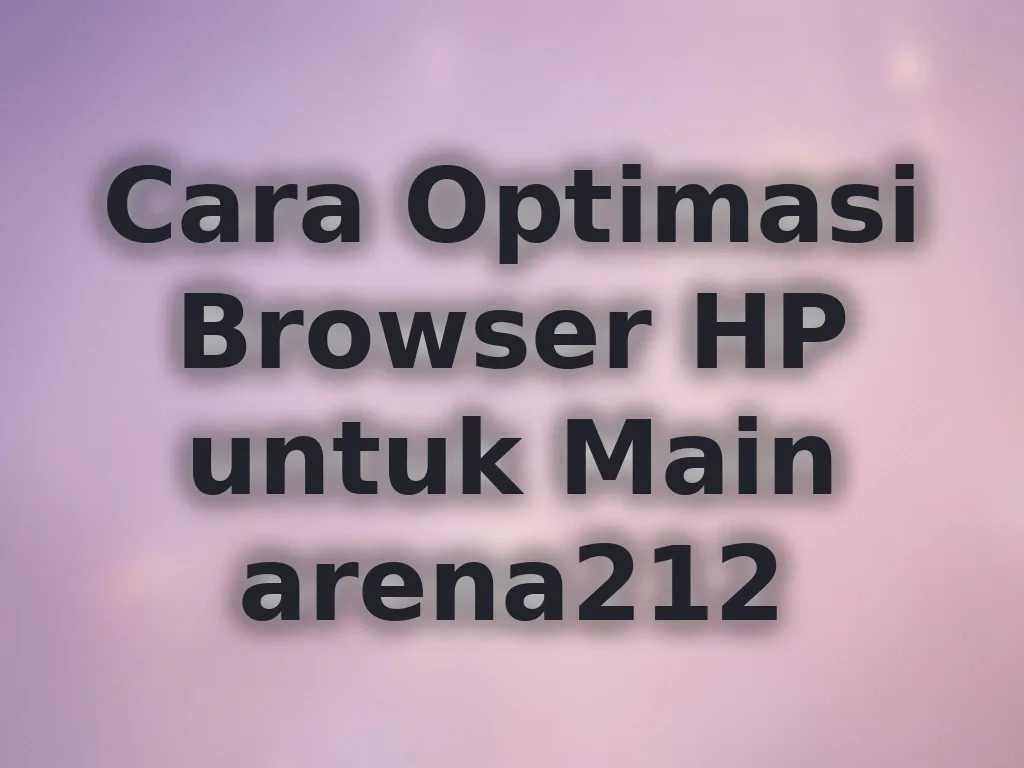 Cara Optimasi Browser HP untuk Main arena212